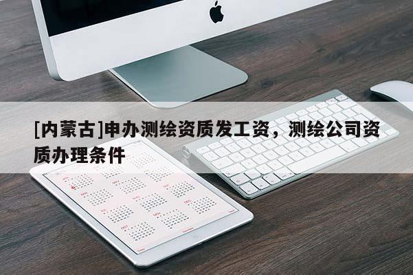 [內(nèi)蒙古]申辦測繪資質(zhì)發(fā)工資，測繪公司資質(zhì)辦理條件