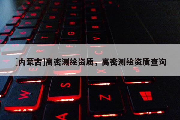 [內(nèi)蒙古]高密測繪資質(zhì)，高密測繪資質(zhì)查詢