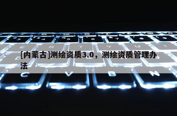 [內(nèi)蒙古]測繪資質(zhì)3.0，測繪資質(zhì)管理辦法