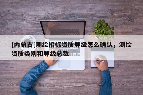 [內(nèi)蒙古]測繪招標(biāo)資質(zhì)等級怎么確認(rèn)，測繪資質(zhì)類別和等級總數(shù)
