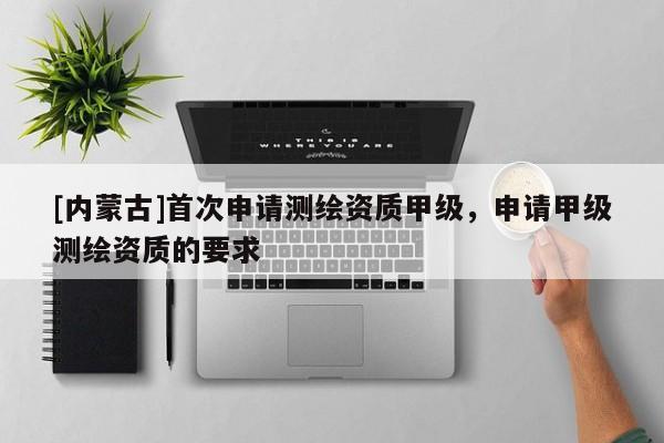 [內(nèi)蒙古]首次申請(qǐng)測(cè)繪資質(zhì)甲級(jí)，申請(qǐng)甲級(jí)測(cè)繪資質(zhì)的要求