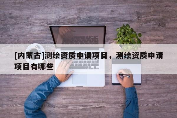 [內(nèi)蒙古]測(cè)繪資質(zhì)申請(qǐng)項(xiàng)目，測(cè)繪資質(zhì)申請(qǐng)項(xiàng)目有哪些