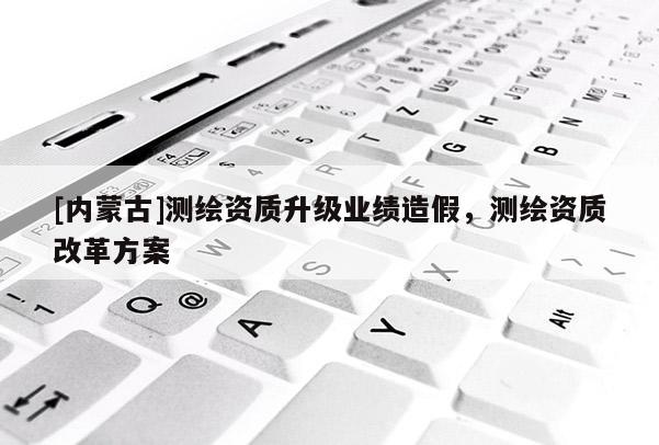 [內(nèi)蒙古]測(cè)繪資質(zhì)升級(jí)業(yè)績(jī)?cè)旒?，測(cè)繪資質(zhì)改革方案