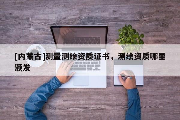 [內(nèi)蒙古]測量測繪資質(zhì)證書，測繪資質(zhì)哪里頒發(fā)