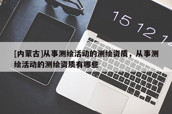 [內(nèi)蒙古]從事測繪活動的測繪資質(zhì)，從事測繪活動的測繪資質(zhì)有哪些