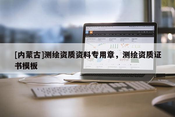 [內(nèi)蒙古]測繪資質(zhì)資料專用章，測繪資質(zhì)證書模板