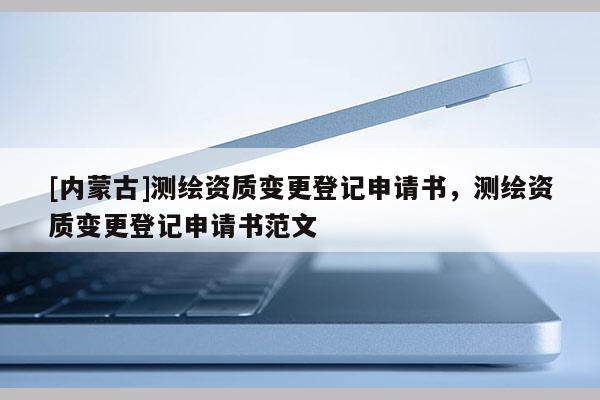 [內蒙古]測繪資質變更登記申請書，測繪資質變更登記申請書范文