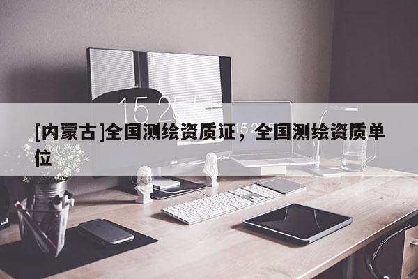 [內(nèi)蒙古]全國測繪資質(zhì)證，全國測繪資質(zhì)單位