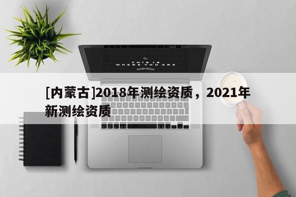 [內(nèi)蒙古]2018年測繪資質(zhì)，2021年新測繪資質(zhì)