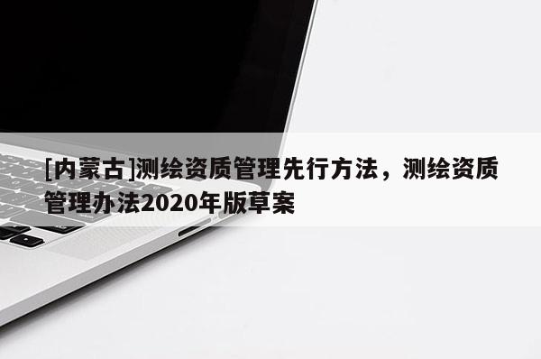[內(nèi)蒙古]測(cè)繪資質(zhì)管理先行方法，測(cè)繪資質(zhì)管理辦法2020年版草案