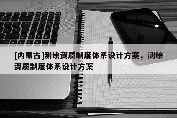 [內(nèi)蒙古]測(cè)繪資質(zhì)制度體系設(shè)計(jì)方案，測(cè)繪資質(zhì)制度體系設(shè)計(jì)方案