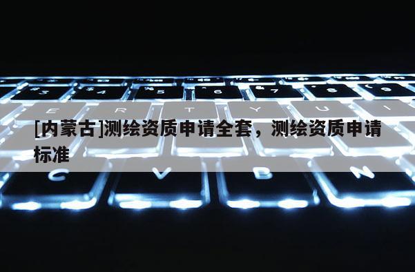 [內(nèi)蒙古]測繪資質(zhì)申請全套，測繪資質(zhì)申請標(biāo)準(zhǔn)