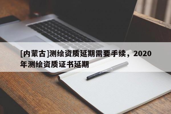 [內(nèi)蒙古]測(cè)繪資質(zhì)延期需要手續(xù)，2020年測(cè)繪資質(zhì)證書延期