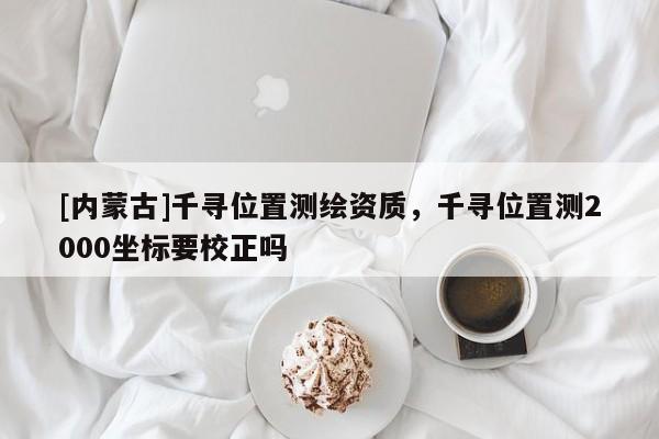 [內(nèi)蒙古]千尋位置測繪資質(zhì)，千尋位置測2000坐標(biāo)要校正嗎