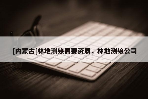 [內(nèi)蒙古]林地測繪需要資質(zhì)，林地測繪公司