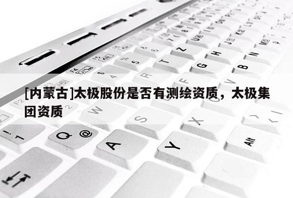 [內(nèi)蒙古]太極股份是否有測繪資質(zhì)，太極集團(tuán)資質(zhì)