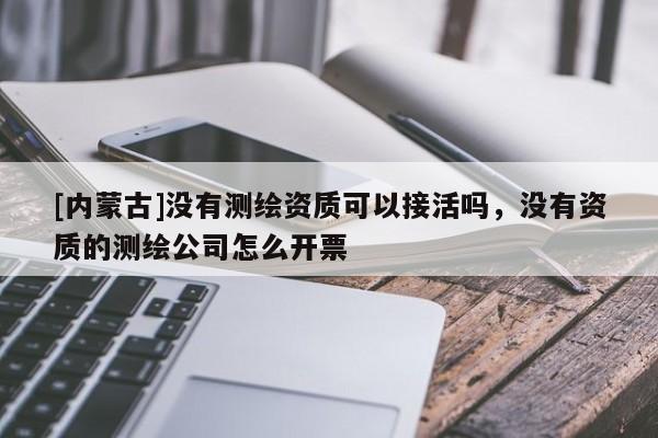 [內(nèi)蒙古]沒(méi)有測(cè)繪資質(zhì)可以接活嗎，沒(méi)有資質(zhì)的測(cè)繪公司怎么開(kāi)票