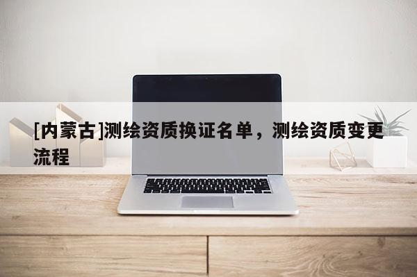 [內(nèi)蒙古]測(cè)繪資質(zhì)換證名單，測(cè)繪資質(zhì)變更流程