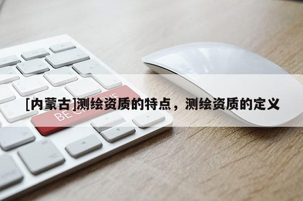 [內(nèi)蒙古]測繪資質(zhì)的特點，測繪資質(zhì)的定義