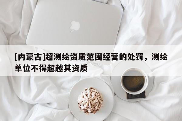 [內(nèi)蒙古]超測(cè)繪資質(zhì)范圍經(jīng)營(yíng)的處罰，測(cè)繪單位不得超越其資質(zhì)