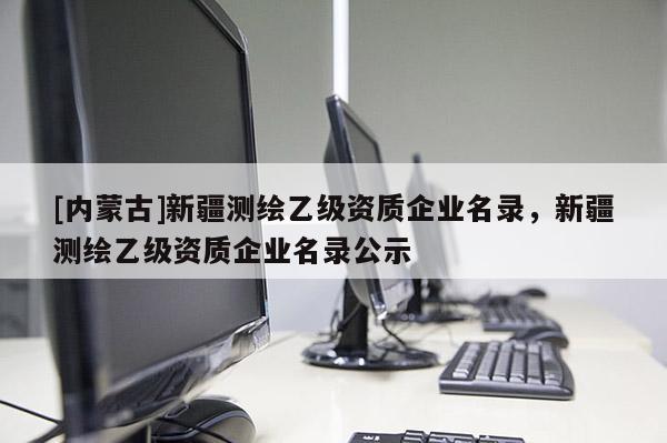 [內(nèi)蒙古]新疆測(cè)繪乙級(jí)資質(zhì)企業(yè)名錄，新疆測(cè)繪乙級(jí)資質(zhì)企業(yè)名錄公示