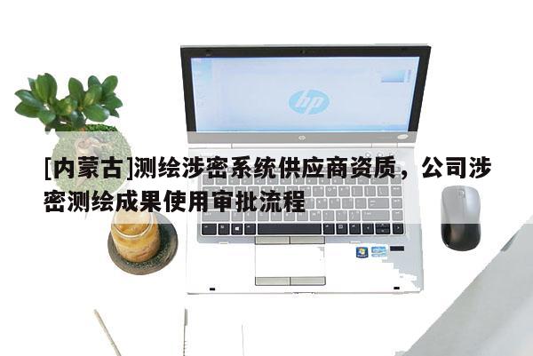 [內(nèi)蒙古]測繪涉密系統(tǒng)供應(yīng)商資質(zhì)，公司涉密測繪成果使用審批流程