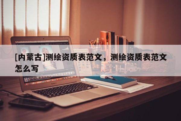 [內(nèi)蒙古]測繪資質(zhì)表范文，測繪資質(zhì)表范文怎么寫
