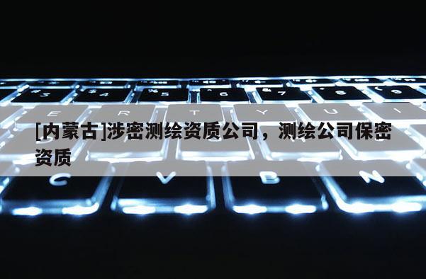 [內(nèi)蒙古]涉密測繪資質(zhì)公司，測繪公司保密資質(zhì)