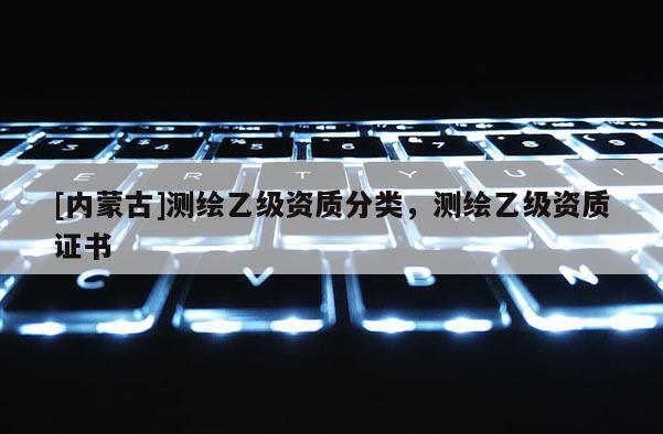 [內(nèi)蒙古]測繪乙級資質(zhì)分類，測繪乙級資質(zhì)證書