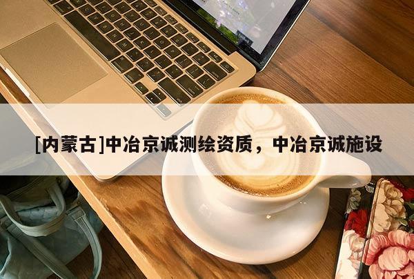 [內(nèi)蒙古]中冶京誠(chéng)測(cè)繪資質(zhì)，中冶京誠(chéng)施設(shè)