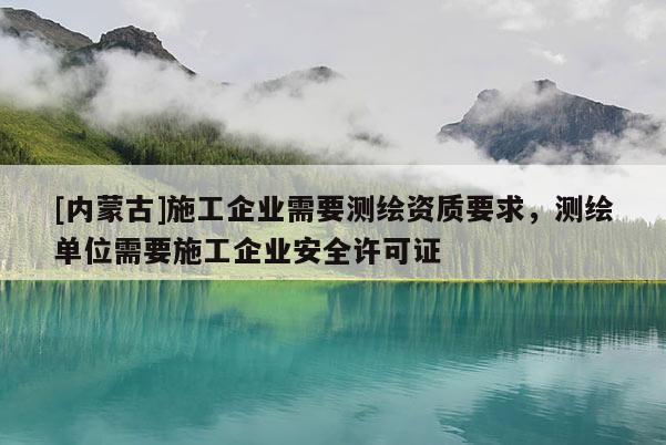 [內(nèi)蒙古]施工企業(yè)需要測(cè)繪資質(zhì)要求，測(cè)繪單位需要施工企業(yè)安全許可證