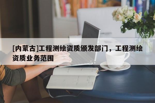 [內(nèi)蒙古]工程測繪資質(zhì)頒發(fā)部門，工程測繪資質(zhì)業(yè)務(wù)范圍