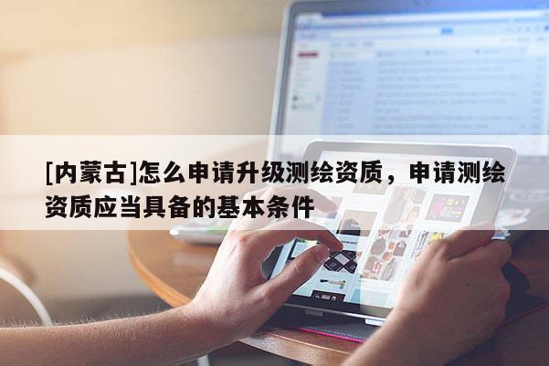 [內(nèi)蒙古]怎么申請(qǐng)升級(jí)測(cè)繪資質(zhì)，申請(qǐng)測(cè)繪資質(zhì)應(yīng)當(dāng)具備的基本條件