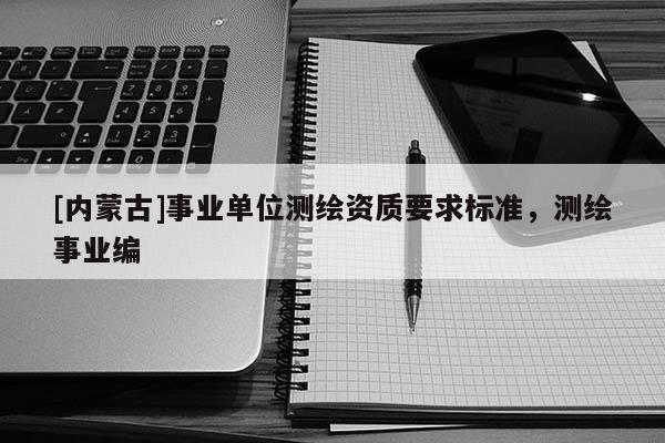 [內(nèi)蒙古]事業(yè)單位測(cè)繪資質(zhì)要求標(biāo)準(zhǔn)，測(cè)繪事業(yè)編