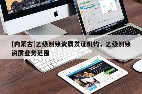[內(nèi)蒙古]乙級測繪資質(zhì)發(fā)證機(jī)構(gòu)，乙級測繪資質(zhì)業(yè)務(wù)范圍