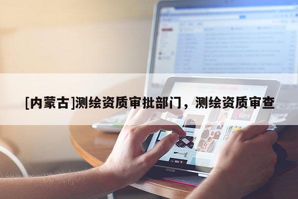 [內(nèi)蒙古]測(cè)繪資質(zhì)審批部門(mén)，測(cè)繪資質(zhì)審查