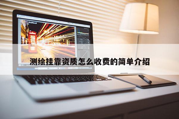 測繪掛靠資質(zhì)怎么收費(fèi)的簡單介紹