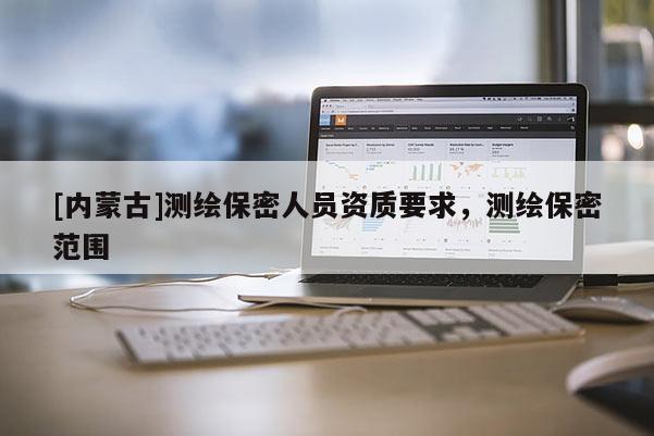 [內(nèi)蒙古]測(cè)繪保密人員資質(zhì)要求，測(cè)繪保密范圍