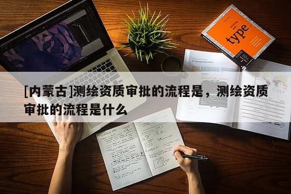 [內(nèi)蒙古]測繪資質(zhì)審批的流程是，測繪資質(zhì)審批的流程是什么