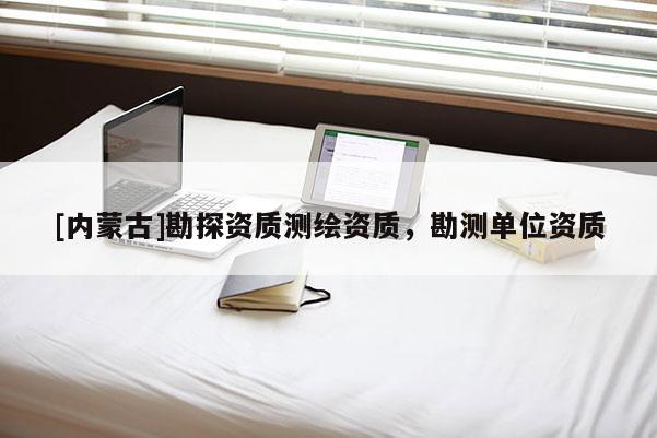 [內(nèi)蒙古]勘探資質(zhì)測繪資質(zhì)，勘測單位資質(zhì)