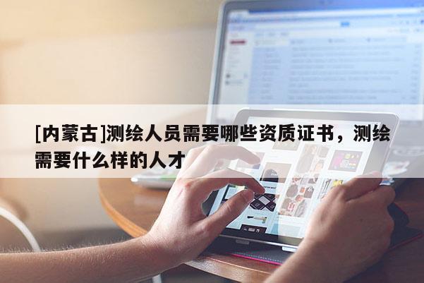 [內(nèi)蒙古]測繪人員需要哪些資質(zhì)證書，測繪需要什么樣的人才