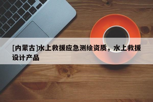 [內(nèi)蒙古]水上救援應(yīng)急測(cè)繪資質(zhì)，水上救援設(shè)計(jì)產(chǎn)品