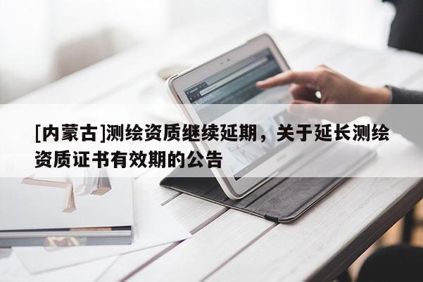 [內(nèi)蒙古]測繪資質(zhì)繼續(xù)延期，關(guān)于延長測繪資質(zhì)證書有效期的公告