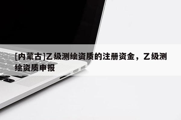 [內(nèi)蒙古]乙級測繪資質(zhì)的注冊資金，乙級測繪資質(zhì)申報