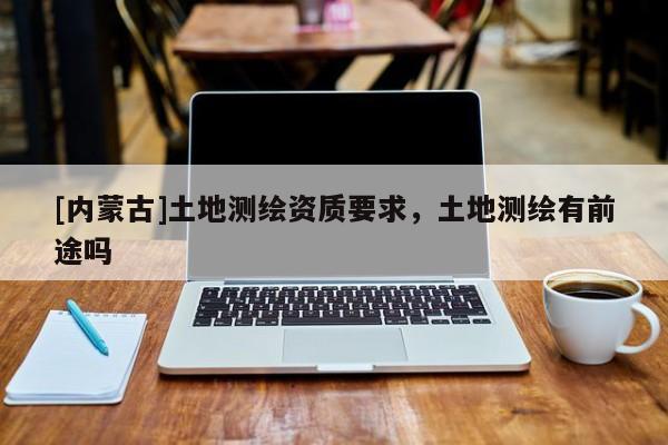 [內(nèi)蒙古]土地測繪資質(zhì)要求，土地測繪有前途嗎