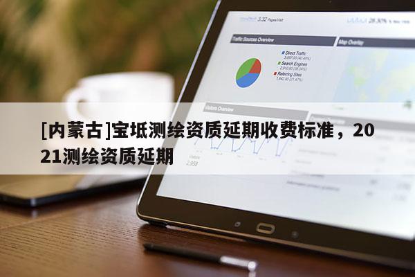 [內(nèi)蒙古]寶坻測繪資質(zhì)延期收費標(biāo)準(zhǔn)，2021測繪資質(zhì)延期