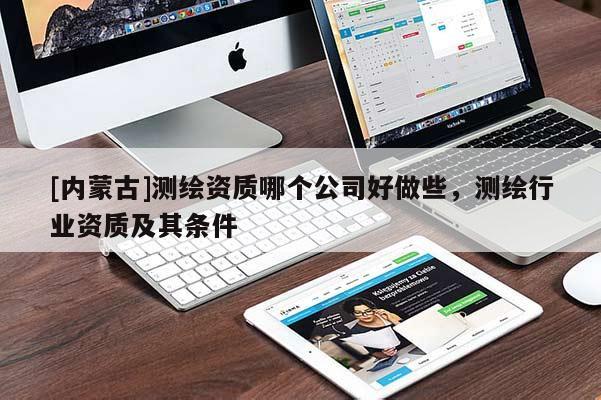 [內(nèi)蒙古]測(cè)繪資質(zhì)哪個(gè)公司好做些，測(cè)繪行業(yè)資質(zhì)及其條件
