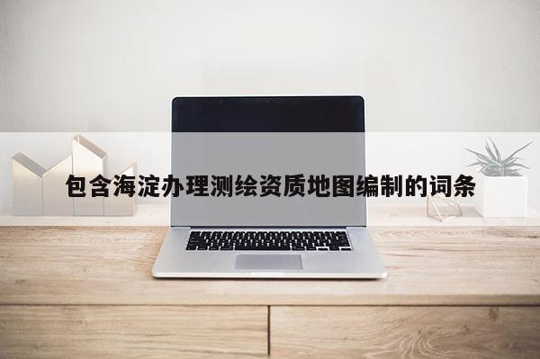 包含海淀辦理測繪資質(zhì)地圖編制的詞條