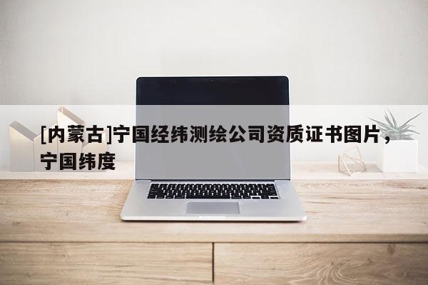 [內(nèi)蒙古]寧國經(jīng)緯測繪公司資質(zhì)證書圖片，寧國緯度