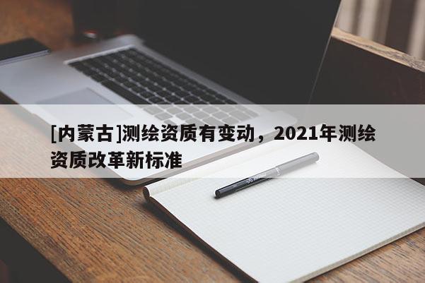 [內(nèi)蒙古]測繪資質(zhì)有變動，2021年測繪資質(zhì)改革新標準